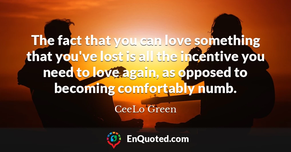 The fact that you can love something that you've lost is all the incentive you need to love again, as opposed to becoming comfortably numb.