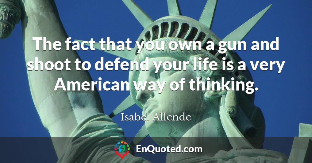 The fact that you own a gun and shoot to defend your life is a very American way of thinking.