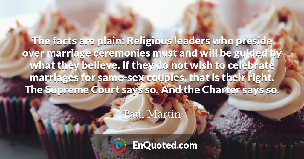 The facts are plain: Religious leaders who preside over marriage ceremonies must and will be guided by what they believe. If they do not wish to celebrate marriages for same-sex couples, that is their right. The Supreme Court says so. And the Charter says so.