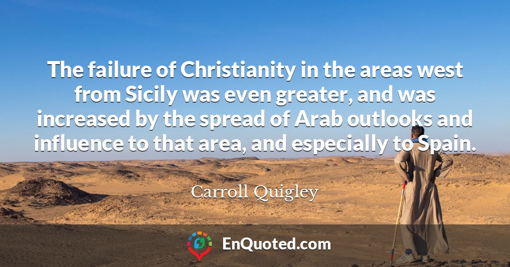 The failure of Christianity in the areas west from Sicily was even greater, and was increased by the spread of Arab outlooks and influence to that area, and especially to Spain.