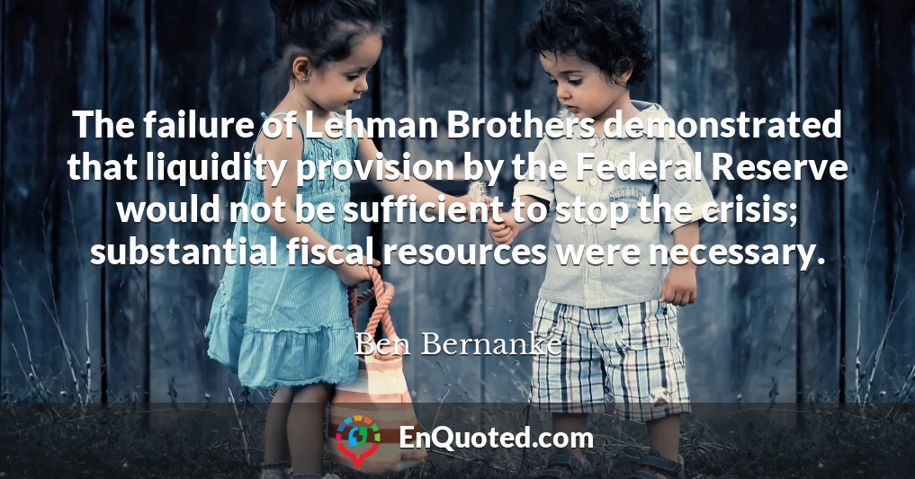 The failure of Lehman Brothers demonstrated that liquidity provision by the Federal Reserve would not be sufficient to stop the crisis; substantial fiscal resources were necessary.