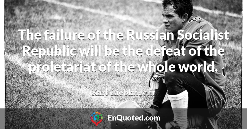 The failure of the Russian Socialist Republic will be the defeat of the proletariat of the whole world.