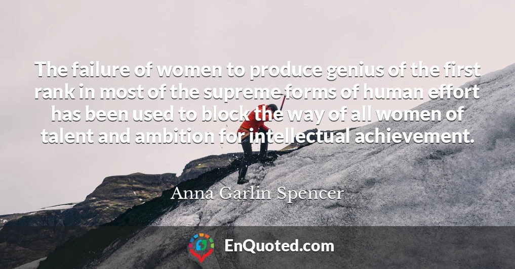 The failure of women to produce genius of the first rank in most of the supreme forms of human effort has been used to block the way of all women of talent and ambition for intellectual achievement.