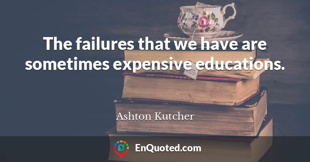 The failures that we have are sometimes expensive educations.