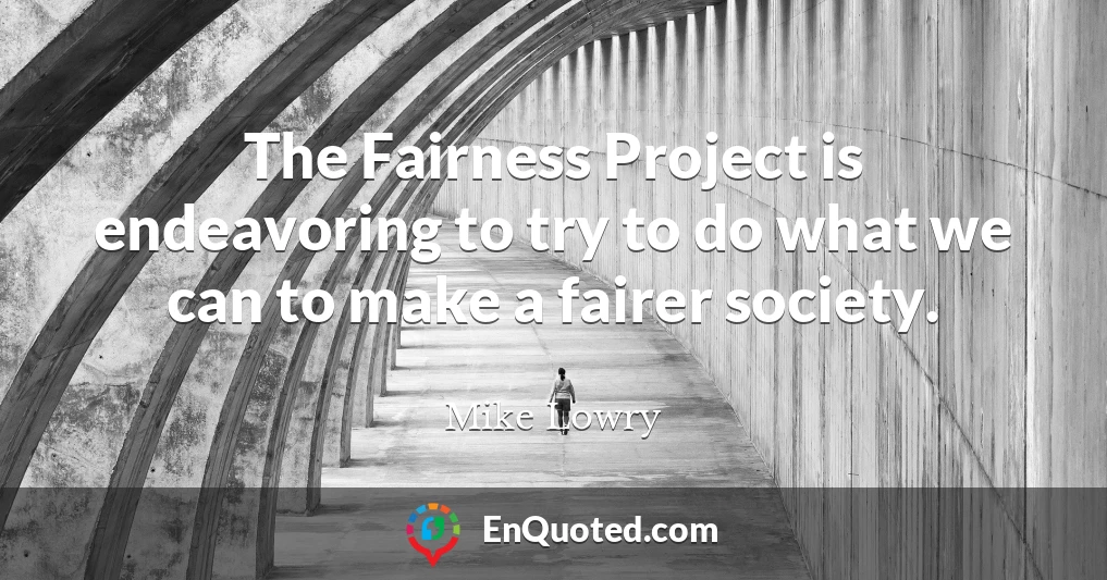 The Fairness Project is endeavoring to try to do what we can to make a fairer society.