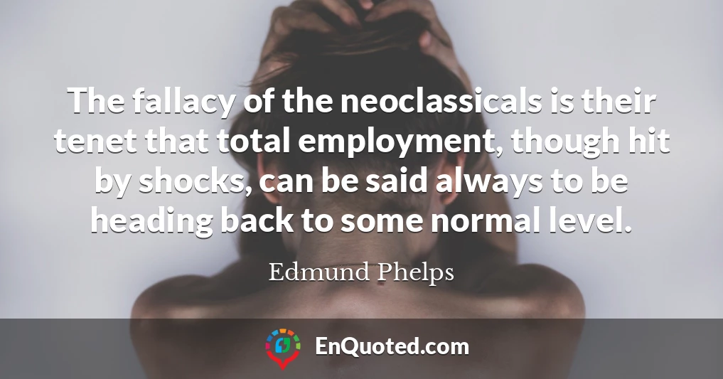 The fallacy of the neoclassicals is their tenet that total employment, though hit by shocks, can be said always to be heading back to some normal level.