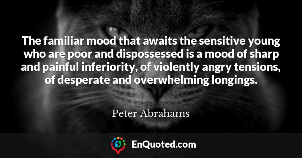 The familiar mood that awaits the sensitive young who are poor and dispossessed is a mood of sharp and painful inferiority, of violently angry tensions, of desperate and overwhelming longings.