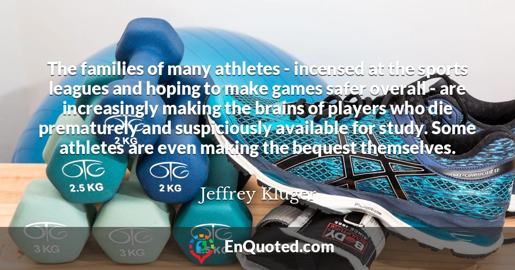 The families of many athletes - incensed at the sports leagues and hoping to make games safer overall - are increasingly making the brains of players who die prematurely and suspiciously available for study. Some athletes are even making the bequest themselves.