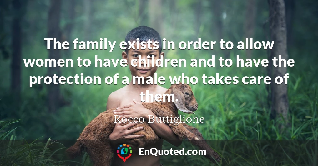 The family exists in order to allow women to have children and to have the protection of a male who takes care of them.