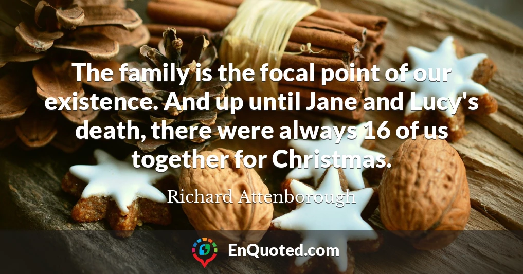 The family is the focal point of our existence. And up until Jane and Lucy's death, there were always 16 of us together for Christmas.