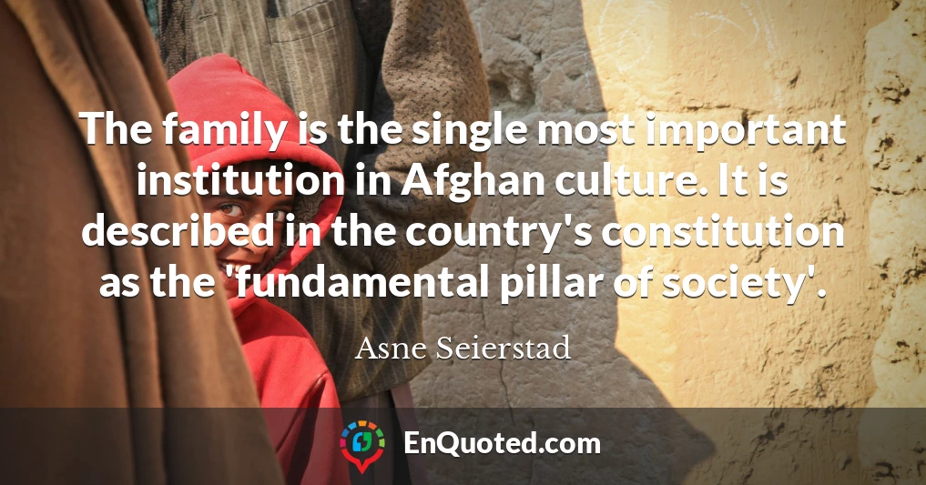 The family is the single most important institution in Afghan culture. It is described in the country's constitution as the 'fundamental pillar of society'.