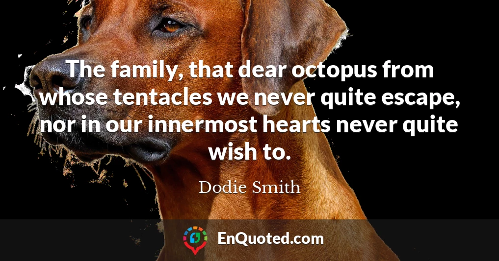 The family, that dear octopus from whose tentacles we never quite escape, nor in our innermost hearts never quite wish to.