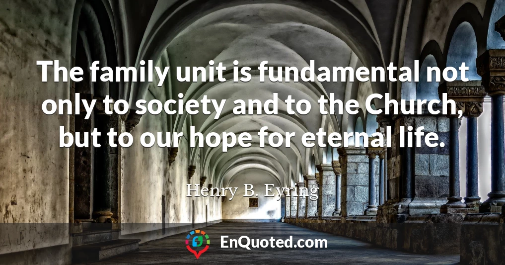 The family unit is fundamental not only to society and to the Church, but to our hope for eternal life.
