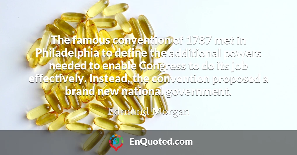 The famous convention of 1787 met in Philadelphia to define the additional powers needed to enable Congress to do its job effectively. Instead, the convention proposed a brand new national government.
