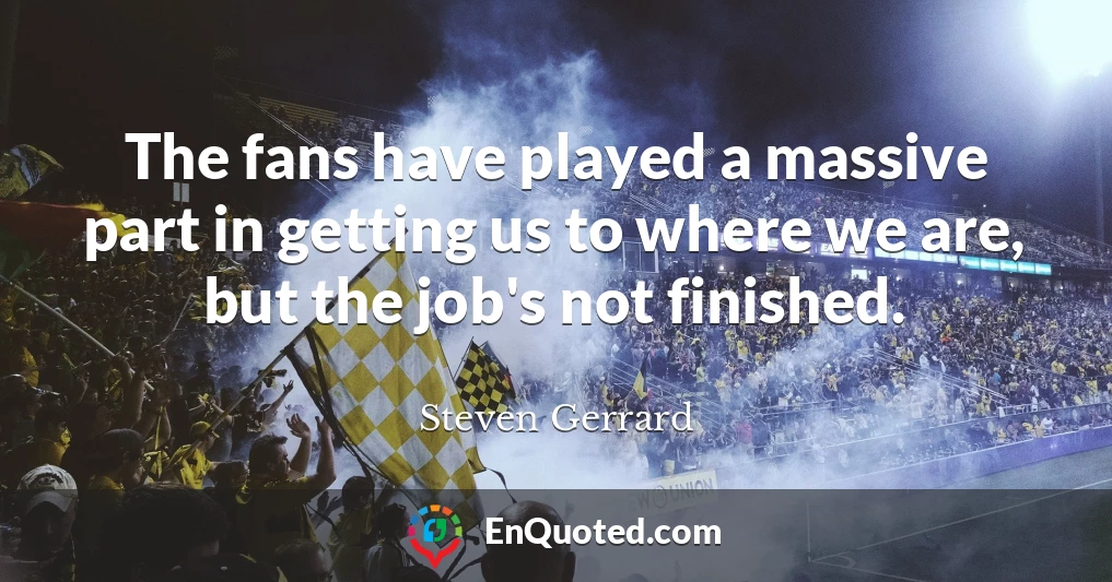 The fans have played a massive part in getting us to where we are, but the job's not finished.