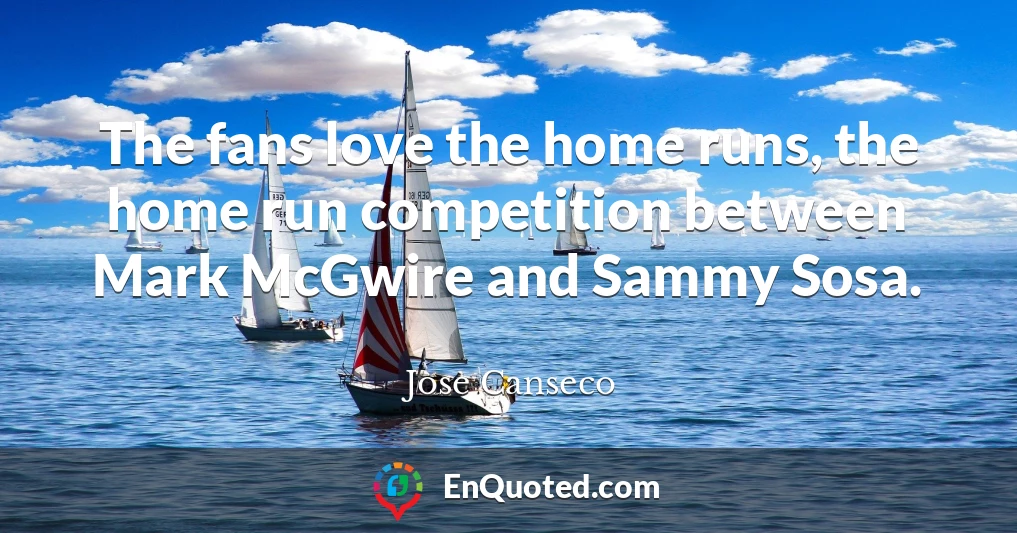 The fans love the home runs, the home run competition between Mark McGwire and Sammy Sosa.