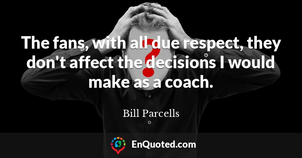 The fans, with all due respect, they don't affect the decisions I would make as a coach.