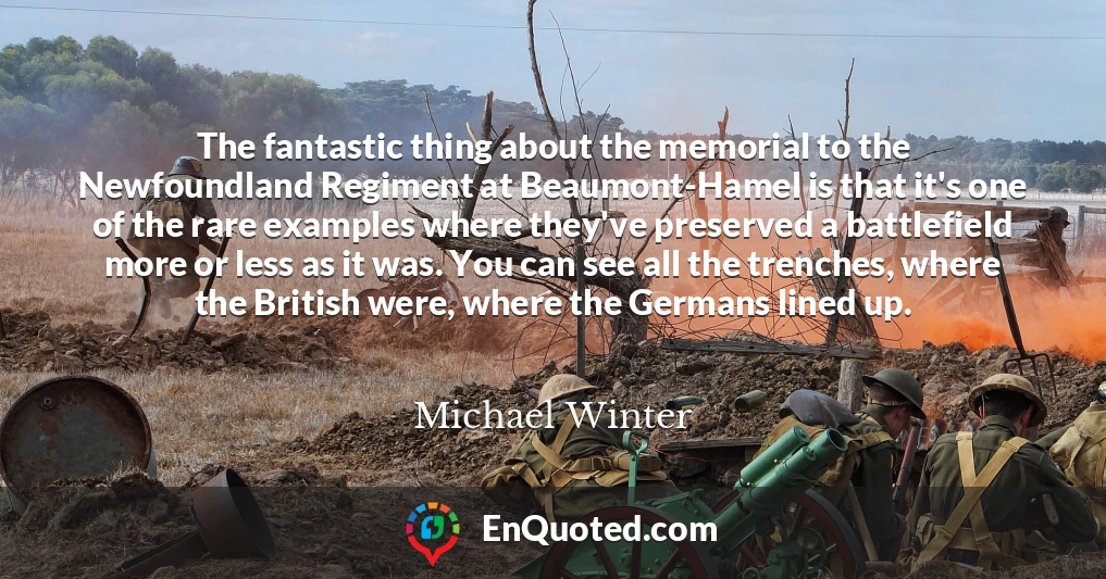 The fantastic thing about the memorial to the Newfoundland Regiment at Beaumont-Hamel is that it's one of the rare examples where they've preserved a battlefield more or less as it was. You can see all the trenches, where the British were, where the Germans lined up.