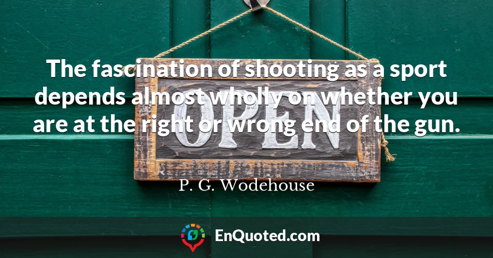 The fascination of shooting as a sport depends almost wholly on whether you are at the right or wrong end of the gun.