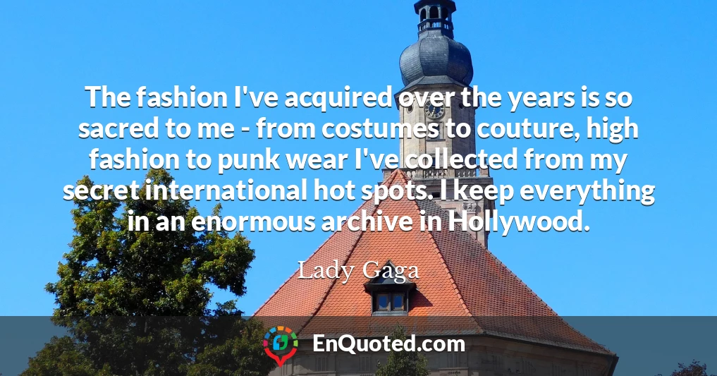 The fashion I've acquired over the years is so sacred to me - from costumes to couture, high fashion to punk wear I've collected from my secret international hot spots. I keep everything in an enormous archive in Hollywood.