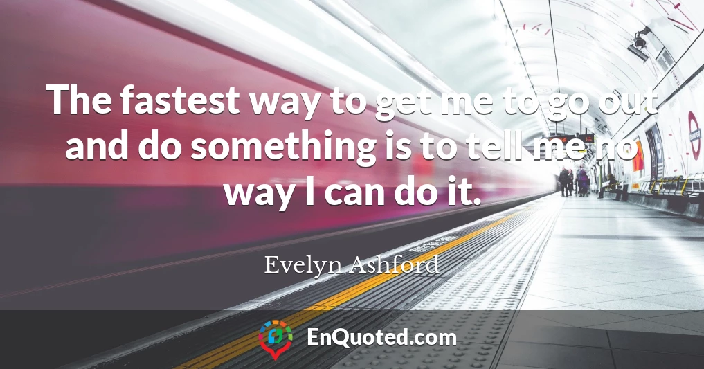 The fastest way to get me to go out and do something is to tell me no way I can do it.