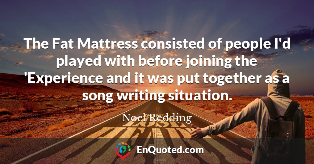 The Fat Mattress consisted of people I'd played with before joining the 'Experience and it was put together as a song writing situation.