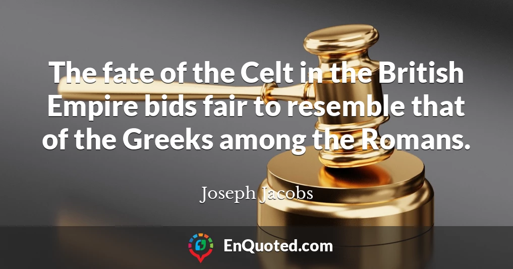 The fate of the Celt in the British Empire bids fair to resemble that of the Greeks among the Romans.