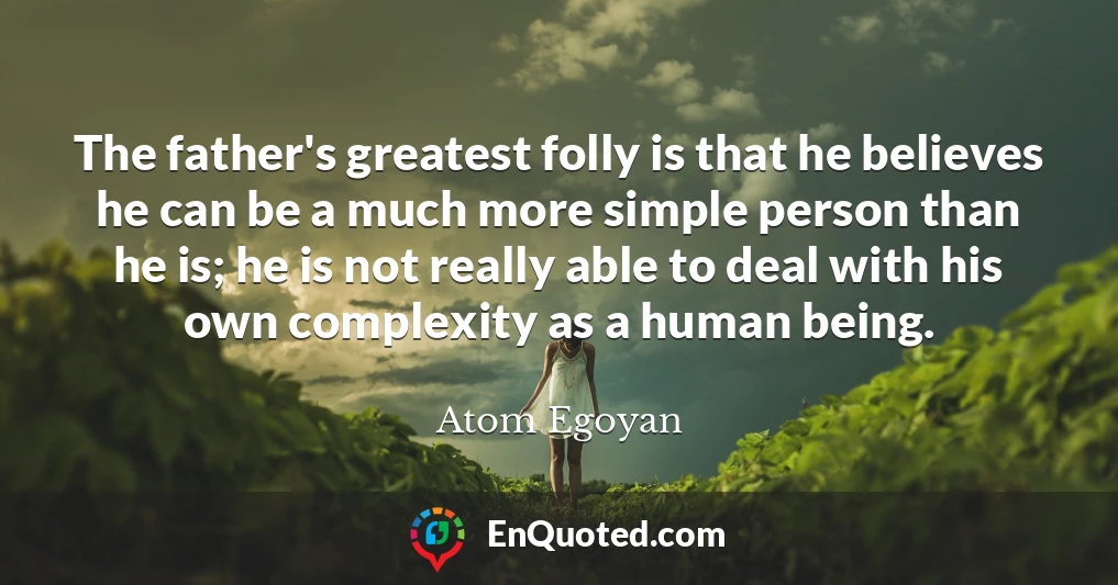 The father's greatest folly is that he believes he can be a much more simple person than he is; he is not really able to deal with his own complexity as a human being.
