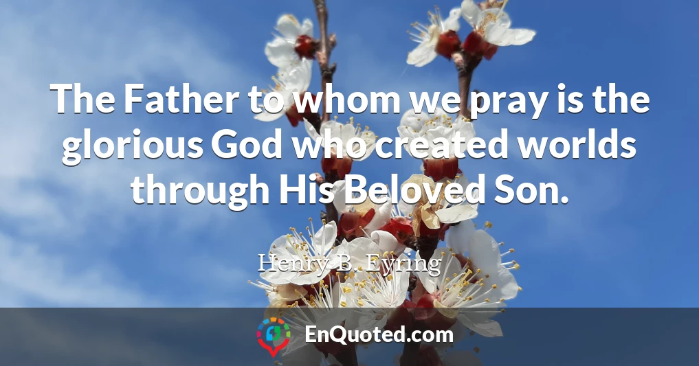 The Father to whom we pray is the glorious God who created worlds through His Beloved Son.
