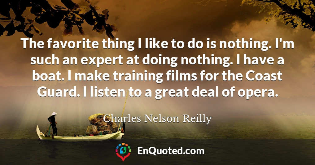 The favorite thing I like to do is nothing. I'm such an expert at doing nothing. I have a boat. I make training films for the Coast Guard. I listen to a great deal of opera.