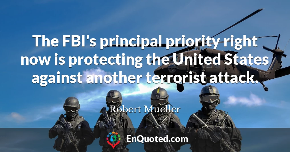 The FBI's principal priority right now is protecting the United States against another terrorist attack.