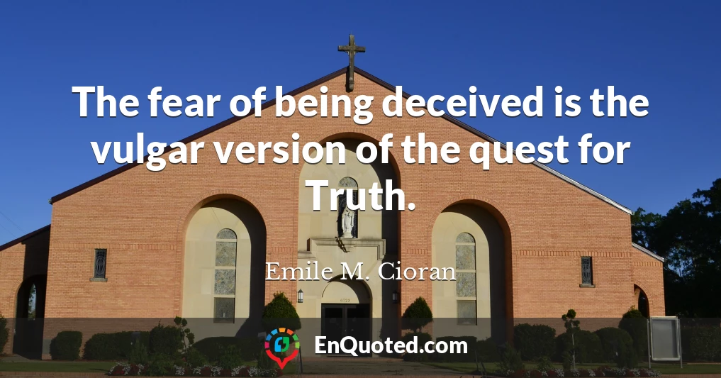 The fear of being deceived is the vulgar version of the quest for Truth.