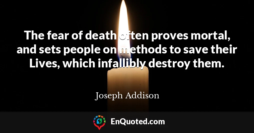The fear of death often proves mortal, and sets people on methods to save their Lives, which infallibly destroy them.