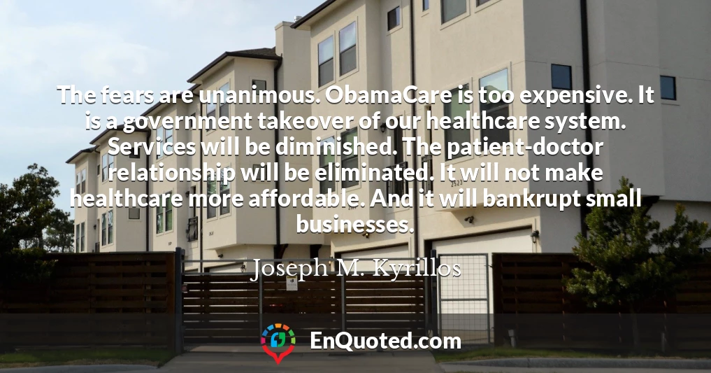 The fears are unanimous. ObamaCare is too expensive. It is a government takeover of our healthcare system. Services will be diminished. The patient-doctor relationship will be eliminated. It will not make healthcare more affordable. And it will bankrupt small businesses.