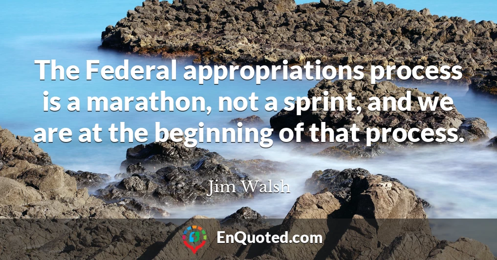 The Federal appropriations process is a marathon, not a sprint, and we are at the beginning of that process.