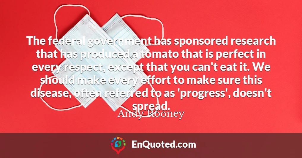 The federal government has sponsored research that has produced a tomato that is perfect in every respect, except that you can't eat it. We should make every effort to make sure this disease, often referred to as 'progress', doesn't spread.