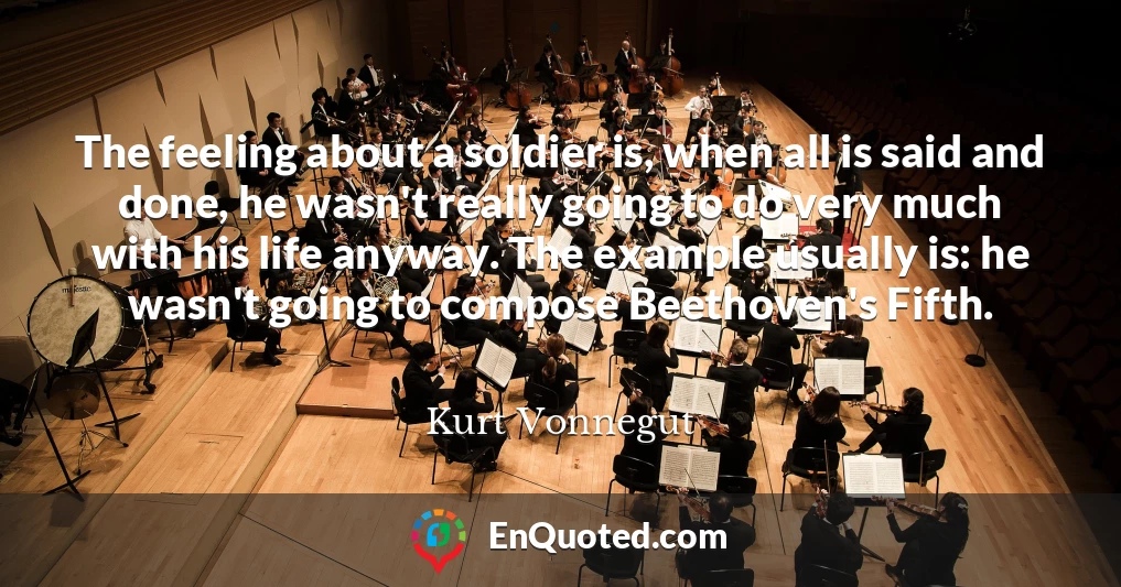 The feeling about a soldier is, when all is said and done, he wasn't really going to do very much with his life anyway. The example usually is: he wasn't going to compose Beethoven's Fifth.
