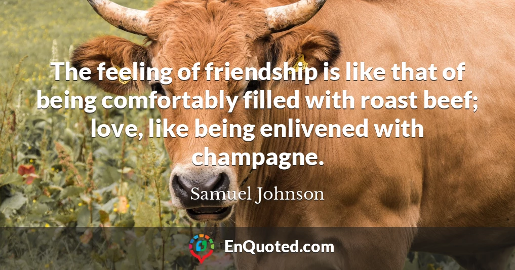 The feeling of friendship is like that of being comfortably filled with roast beef; love, like being enlivened with champagne.