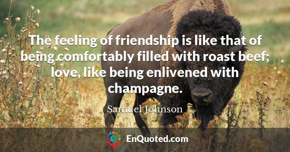 The feeling of friendship is like that of being comfortably filled with roast beef; love, like being enlivened with champagne.