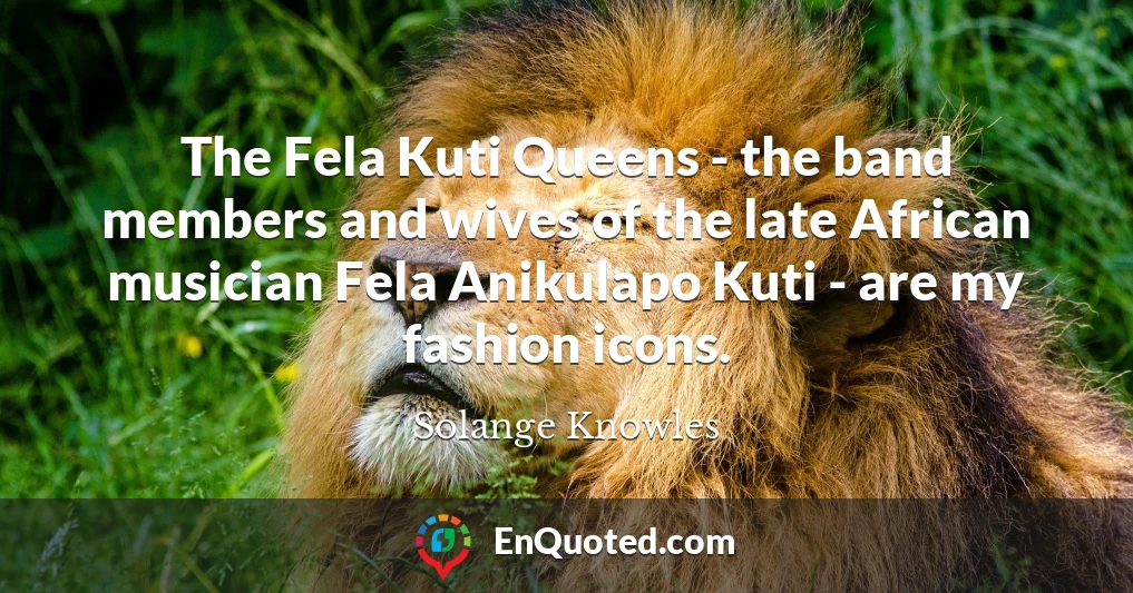 The Fela Kuti Queens - the band members and wives of the late African musician Fela Anikulapo Kuti - are my fashion icons.