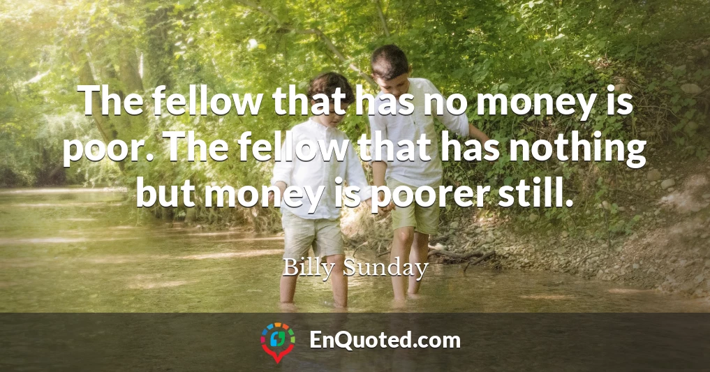 The fellow that has no money is poor. The fellow that has nothing but money is poorer still.