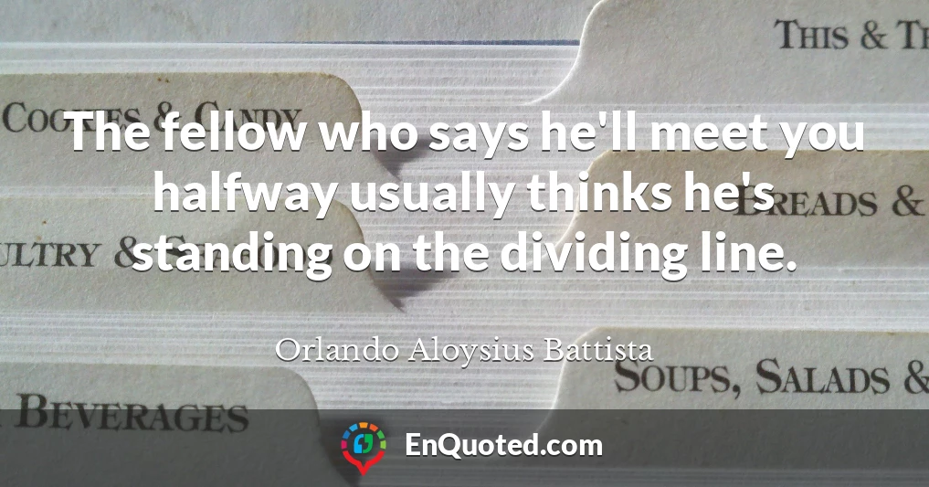 The fellow who says he'll meet you halfway usually thinks he's standing on the dividing line.