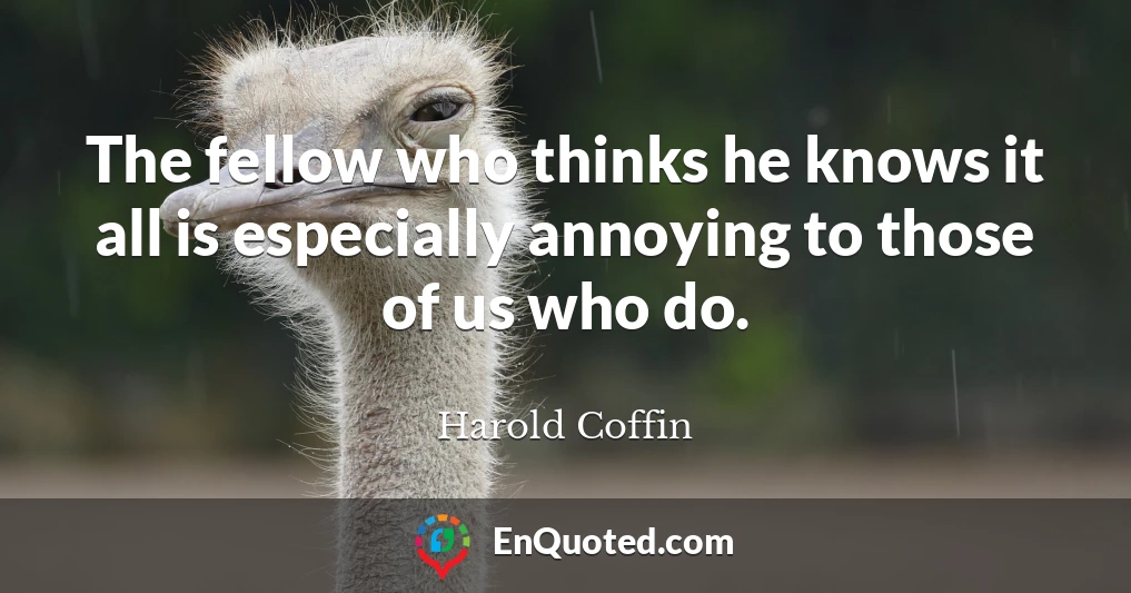 The fellow who thinks he knows it all is especially annoying to those of us who do.