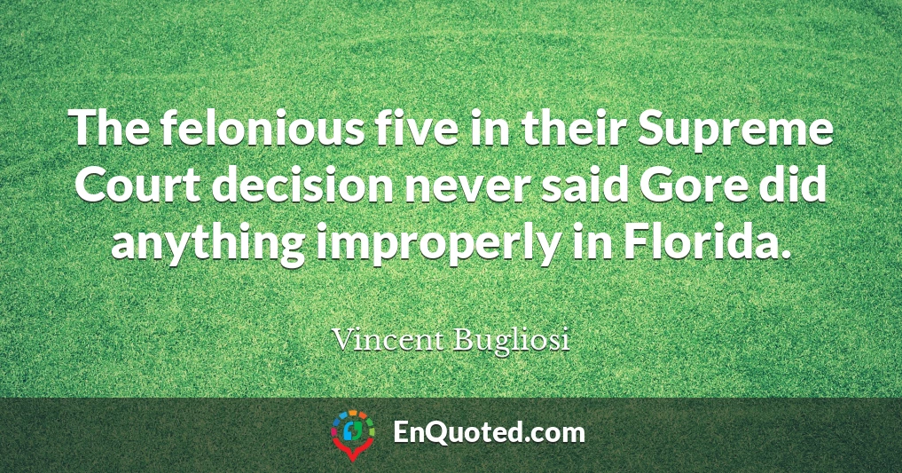 The felonious five in their Supreme Court decision never said Gore did anything improperly in Florida.