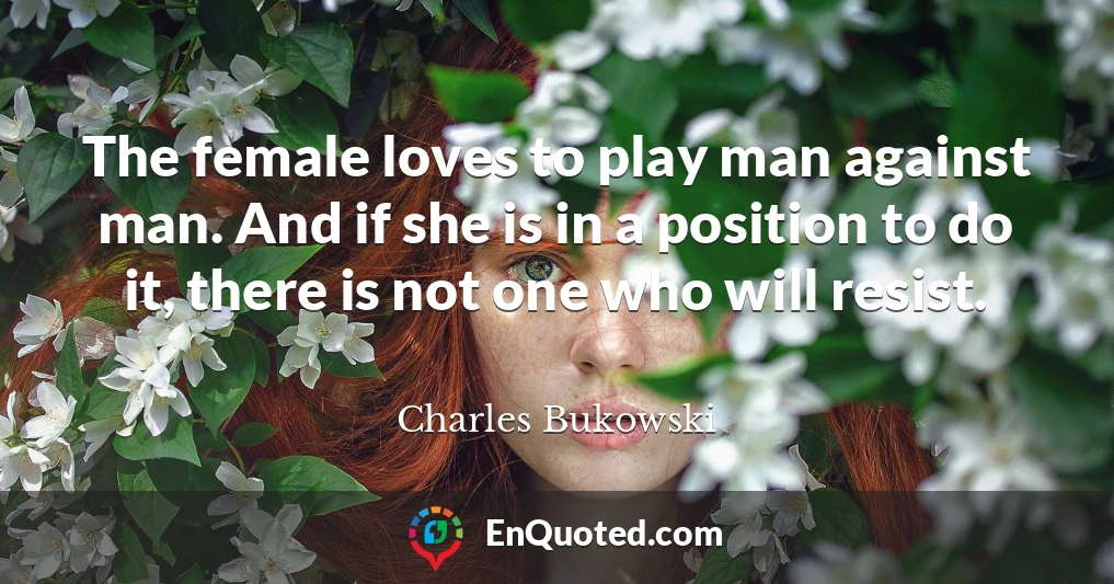 The female loves to play man against man. And if she is in a position to do it, there is not one who will resist.