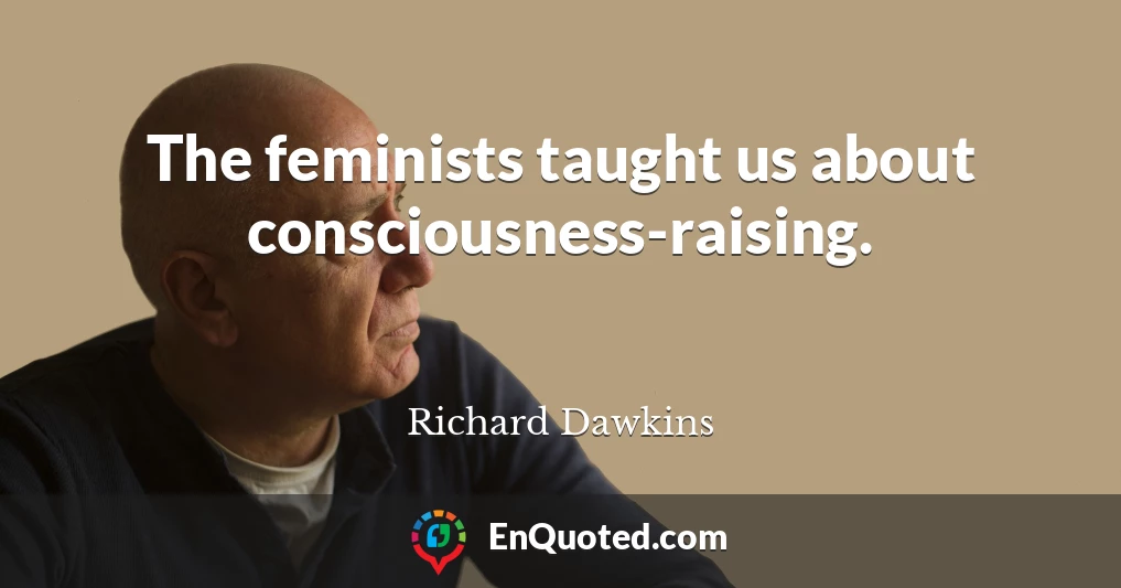 The feminists taught us about consciousness-raising.