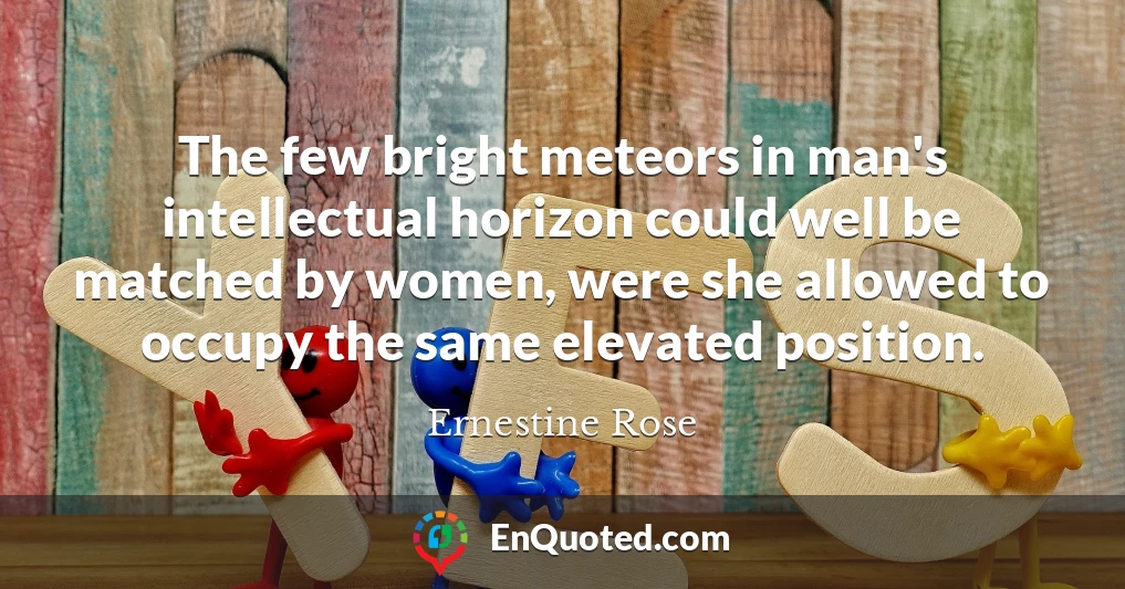 The few bright meteors in man's intellectual horizon could well be matched by women, were she allowed to occupy the same elevated position.