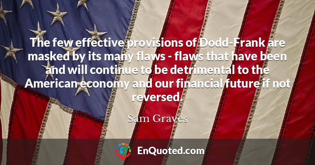 The few effective provisions of Dodd-Frank are masked by its many flaws - flaws that have been and will continue to be detrimental to the American economy and our financial future if not reversed.
