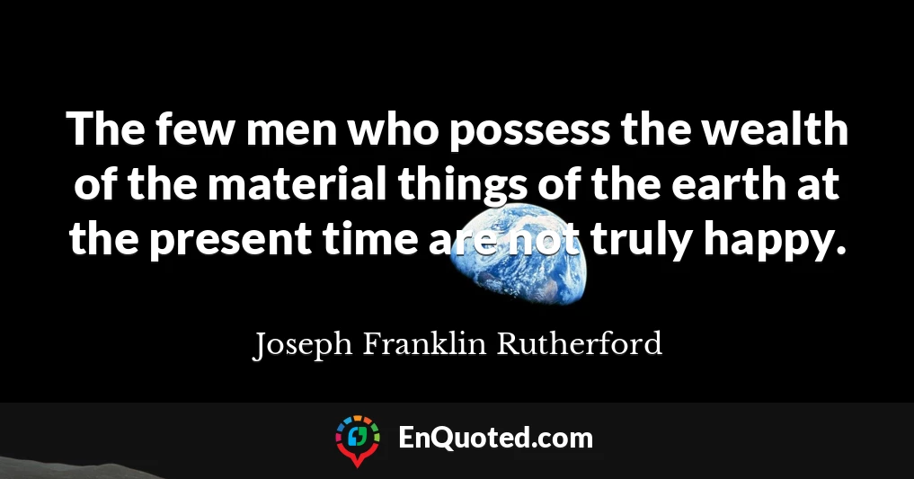 The few men who possess the wealth of the material things of the earth at the present time are not truly happy.