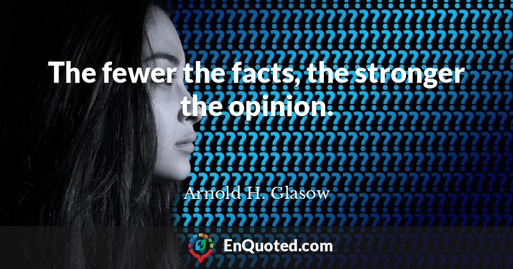 The fewer the facts, the stronger the opinion.